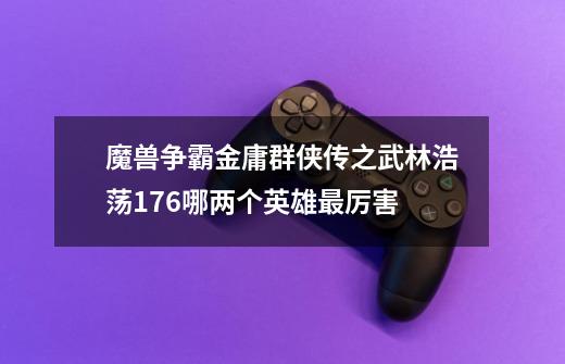 魔兽争霸金庸群侠传之武林浩荡1.76哪两个英雄最厉害-第1张-游戏信息-龙启网