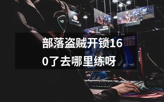 部落盗贼开锁160了去哪里练呀-第1张-游戏信息-龙启网