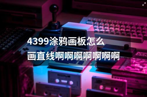 4399涂鸦画板怎么画直线啊啊啊啊啊啊啊-第1张-游戏信息-龙启网