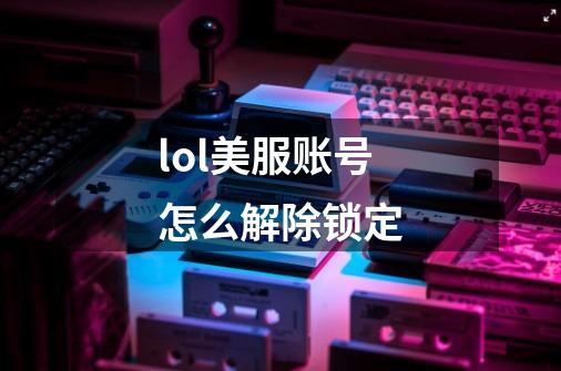 lol美服账号怎么解除锁定-第1张-游戏信息-龙启网