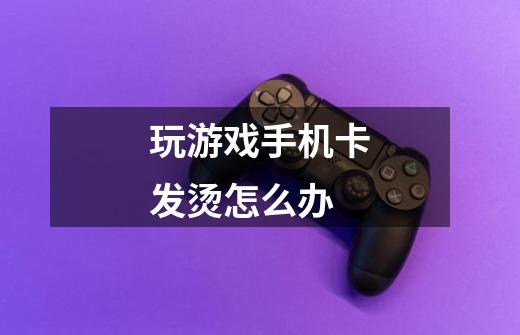 玩游戏手机卡发烫怎么办-第1张-游戏信息-龙启网