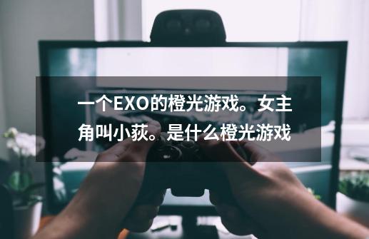 一个EXO的橙光游戏。女主角叫小荻。是什么橙光游戏-第1张-游戏信息-龙启网