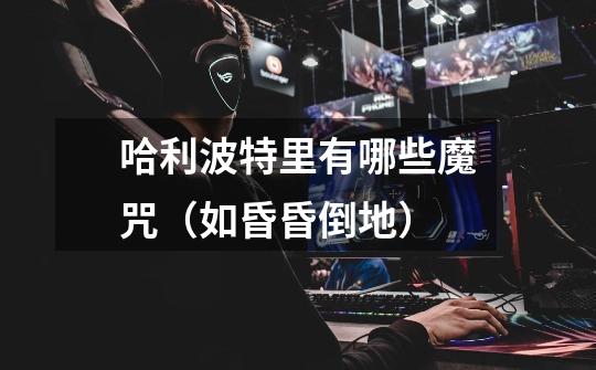 哈利波特里有哪些魔咒(如昏昏倒地)-第1张-游戏信息-龙启网