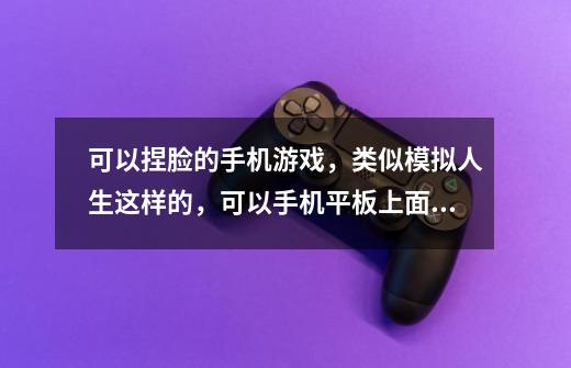可以捏脸的手机游戏,类似模拟人生这样的,可以手机平板上面玩,如果有,请告诉我名字和在哪个应用市场可-第1张-游戏信息-龙启网