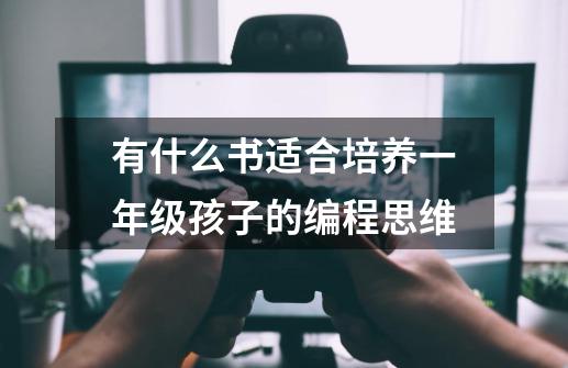 有什么书适合培养一年级孩子的编程思维-第1张-游戏信息-龙启网