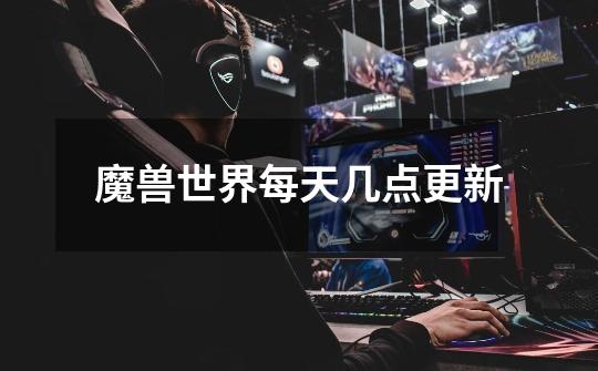 魔兽世界每天几点更新-第1张-游戏信息-龙启网