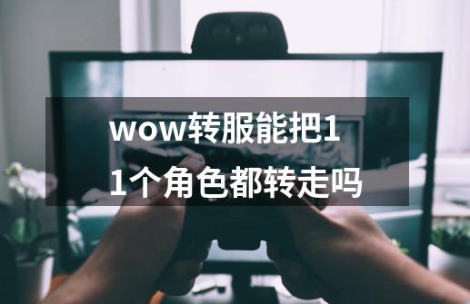 wow转服能把11个角色都转走吗-第1张-游戏信息-龙启网