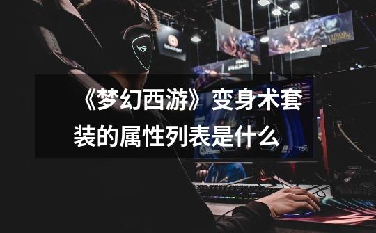 《梦幻西游》变身术套装的属性列表是什么-第1张-游戏信息-龙启网