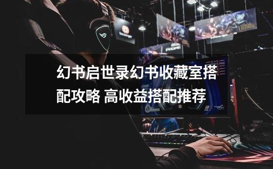 幻书启世录幻书收藏室搭配攻略 高收益搭配推荐-第1张-游戏信息-龙启网