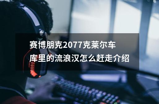 赛博朋克2077克莱尔车库里的流浪汉怎么赶走介绍-第1张-游戏信息-龙启网