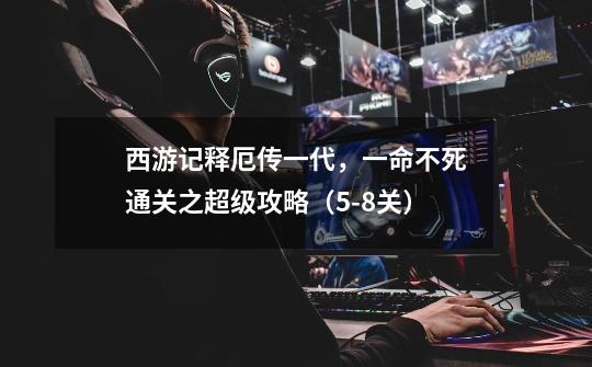 西游记释厄传一代,一命不死通关之超级攻略(5-8关)-第1张-游戏信息-龙启网