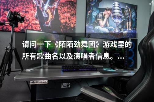 请问一下《陌陌劲舞团》游戏里的所有歌曲名以及演唱者信息。。-第1张-游戏信息-龙启网
