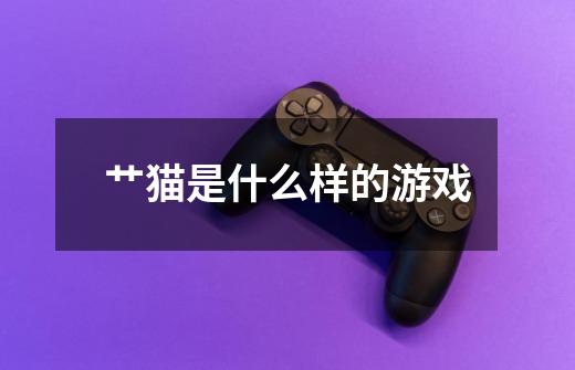 艹猫是什么样的游戏-第1张-游戏信息-龙启网