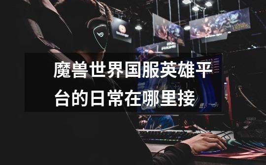 魔兽世界国服英雄平台的日常在哪里接-第1张-游戏信息-龙启网