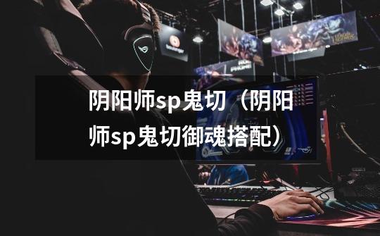 阴阳师sp鬼切(阴阳师sp鬼切御魂搭配)-第1张-游戏信息-龙启网