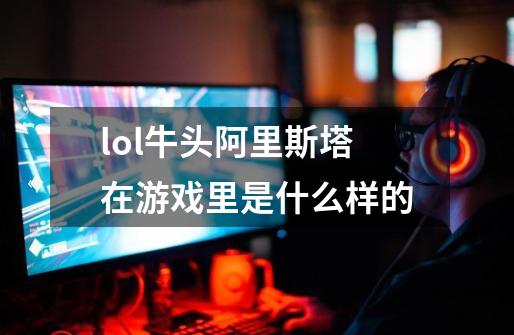 lol牛头阿里斯塔在游戏里是什么样的-第1张-游戏信息-龙启网