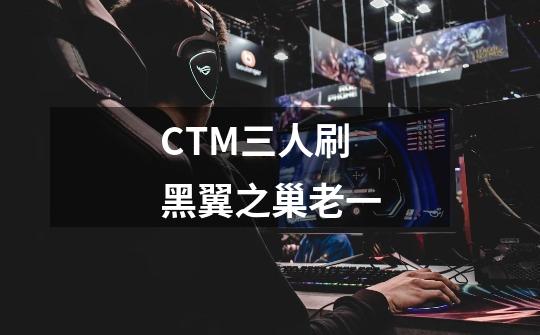CTM三人刷黑翼之巢老一-第1张-游戏信息-龙启网