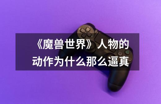 《魔兽世界》人物的动作为什么那么逼真-第1张-游戏信息-龙启网