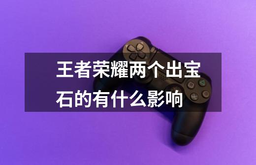 王者荣耀两个出宝石的有什么影响-第1张-游戏信息-龙启网