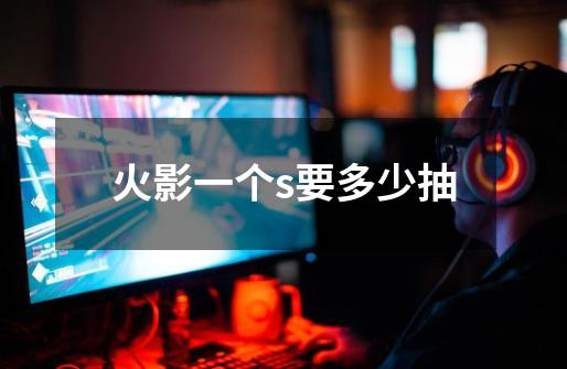 火影一个s要多少抽-第1张-游戏信息-龙启网