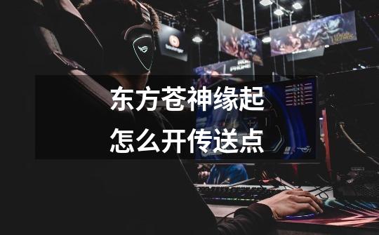 东方苍神缘起 怎么开传送点-第1张-游戏信息-龙启网