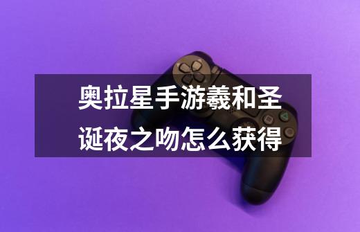 奥拉星手游羲和圣诞夜之吻怎么获得-第1张-游戏信息-龙启网