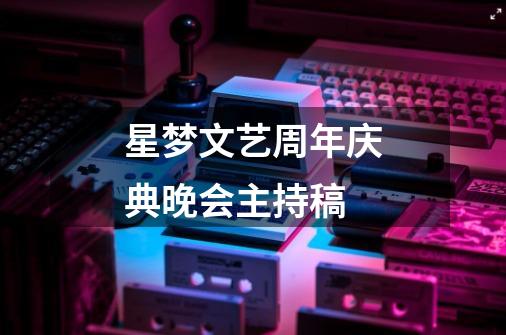 星梦文艺周年庆典晚会主持稿-第1张-游戏信息-龙启网