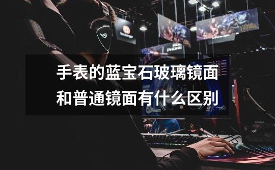 手表的蓝宝石玻璃镜面和普通镜面有什么区别-第1张-游戏信息-龙启网
