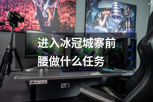 进入冰冠城寨前腰做什么任务-第1张-游戏信息-龙启网
