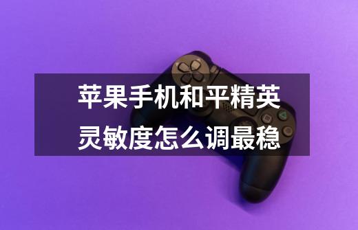 苹果手机和平精英灵敏度怎么调最稳-第1张-游戏信息-龙启网