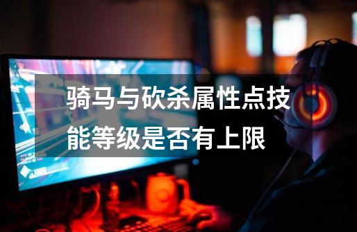 骑马与砍杀属性点技能等级是否有上限-第1张-游戏信息-龙启网