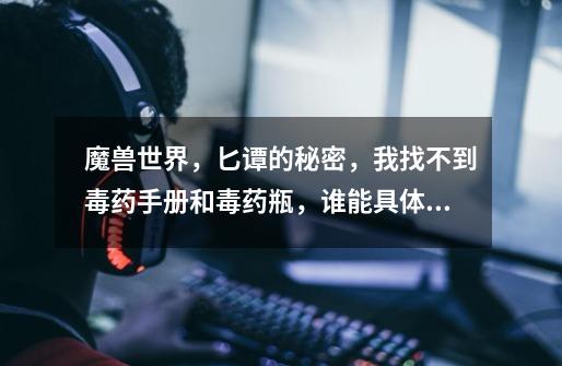 魔兽世界,匕谭的秘密,我找不到毒药手册和毒药瓶,谁能具体点说下,第一次玩魔兽我擦,我真心找不到,-第1张-游戏信息-龙启网
