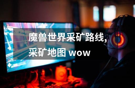 魔兽世界采矿路线,采矿地图 wow-第1张-游戏信息-龙启网