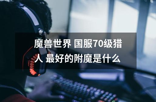 魔兽世界 国服70级猎人 最好的附魔是什么-第1张-游戏信息-龙启网