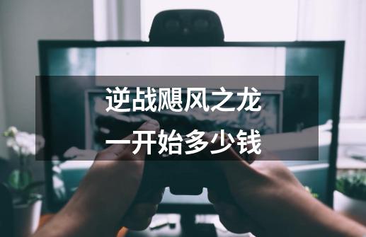 逆战飓风之龙一开始多少钱-第1张-游戏信息-龙启网