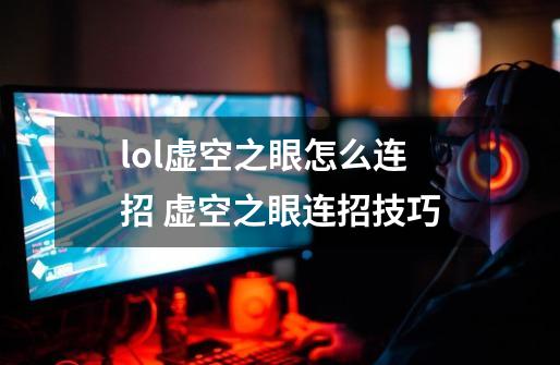 lol虚空之眼怎么连招 虚空之眼连招技巧-第1张-游戏信息-龙启网