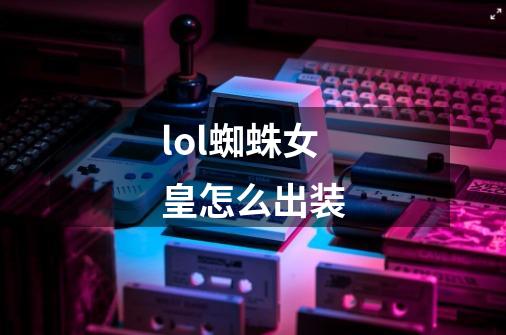 lol蜘蛛女皇怎么出装-第1张-游戏信息-龙启网