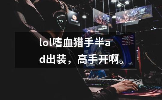 lol嗜血猎手半ad出装,高手开啊。-第1张-游戏信息-龙启网