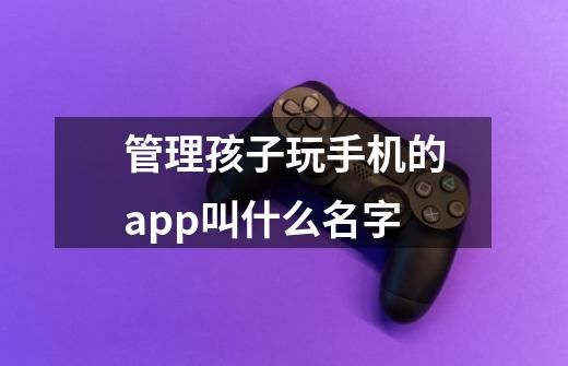 管理孩子玩手机的app叫什么名字-第1张-游戏信息-龙启网