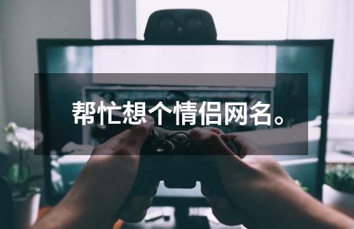 帮忙想个情侣网名。-第1张-游戏信息-龙启网