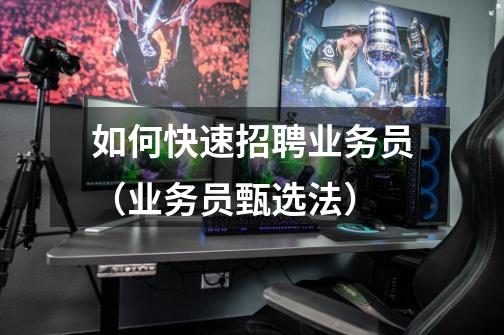 如何快速招聘业务员(业务员甄选法)-第1张-游戏信息-龙启网