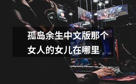 孤岛余生中文版那个女人的女儿在哪里-第1张-游戏信息-龙启网