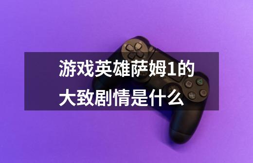 游戏英雄萨姆1的大致剧情是什么-第1张-游戏信息-龙启网