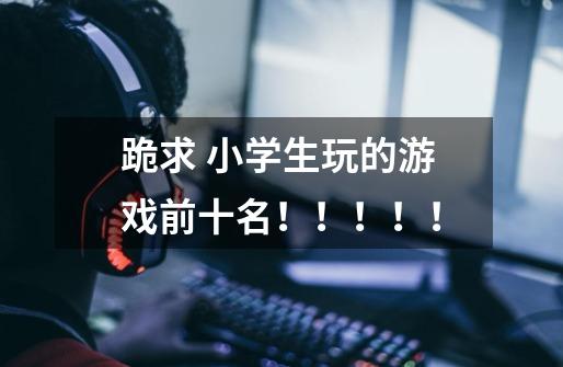 跪求 小学生玩的游戏前十名！！！！！-第1张-游戏信息-龙启网