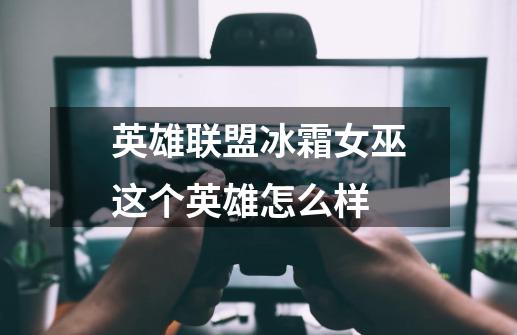 英雄联盟冰霜女巫这个英雄怎么样-第1张-游戏信息-龙启网