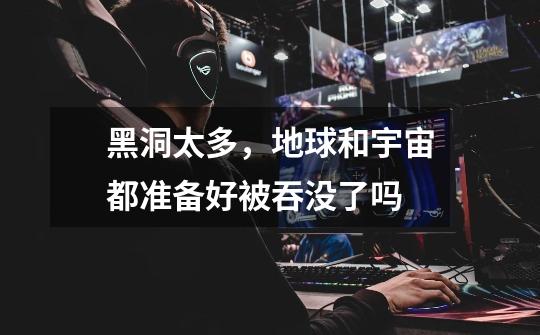 黑洞太多,地球和宇宙都准备好被吞没了吗-第1张-游戏信息-龙启网