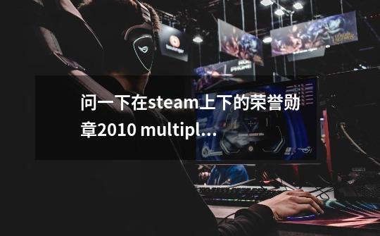 问一下在steam上下的荣誉勋章2010 multiplayer是网络多人对战还是单机与电脑多人对-第1张-游戏信息-龙启网