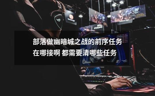 部落做幽暗城之战的前序任务在哪接啊 都需要清哪些任务-第1张-游戏信息-龙启网
