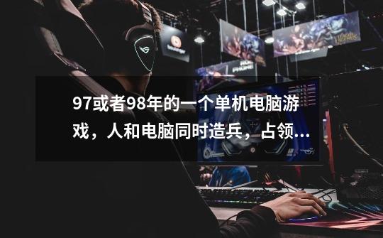 97或者98年的一个单机电脑游戏,人和电脑同时造兵,占领城堡,占的越多出兵越快,每关好像就10来个城堡,-第1张-游戏信息-龙启网