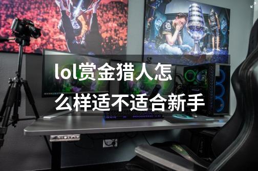 lol赏金猎人怎么样适不适合新手-第1张-游戏信息-龙启网